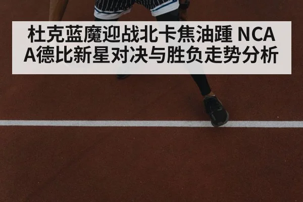 杜克蓝魔迎战北卡焦油踵 NCAA德比新星对决与胜负走势分析