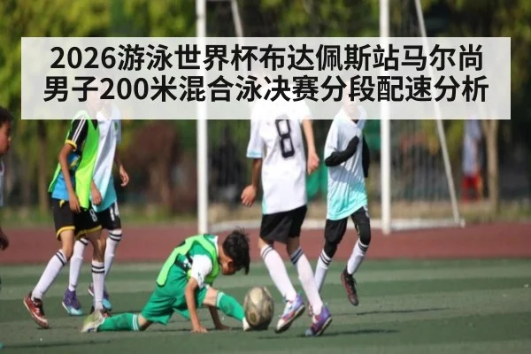 2026游泳世界杯布达佩斯站马尔尚男子200米混合泳决赛分段配速分析
