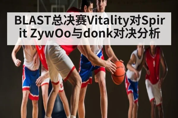 BLAST总决赛Vitality对Spirit ZywOo与donk对决分析