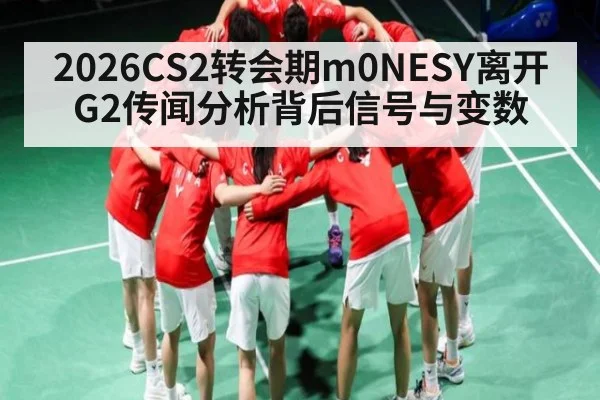 2026CS2转会期m0NESY离开G2传闻分析背后信号与变数