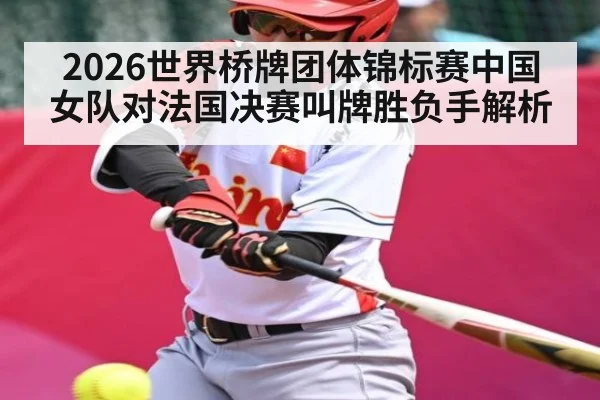 2026世界桥牌团体锦标赛中国女队对法国决赛叫牌胜负手解析