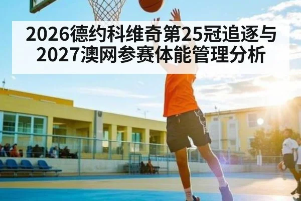 2026德约科维奇第25冠追逐与2027澳网参赛体能管理分析