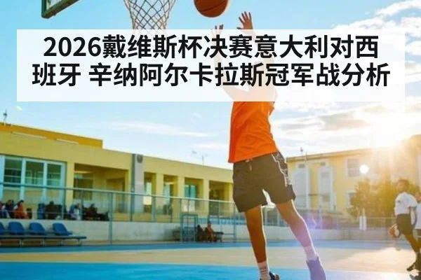 2026戴维斯杯决赛意大利对西班牙 辛纳阿尔卡拉斯冠军战分析