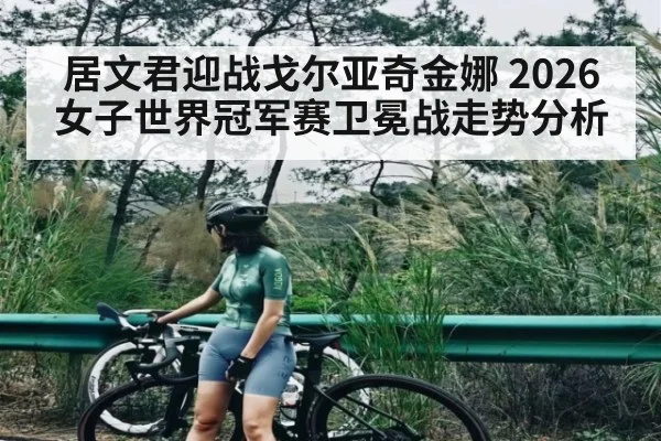 居文君迎战戈尔亚奇金娜 2026女子世界冠军赛卫冕战走势分析