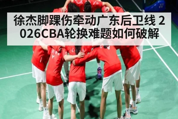 徐杰脚踝伤牵动广东后卫线 2026CBA轮换难题如何破解