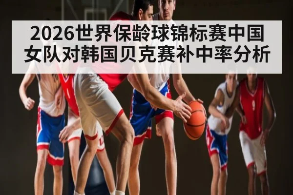 2026世界保龄球锦标赛中国女队对韩国贝克赛补中率分析