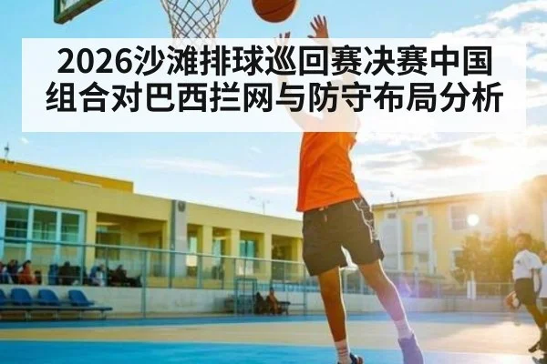 2026沙滩排球巡回赛决赛中国组合对巴西拦网与防守布局分析