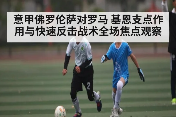意甲佛罗伦萨对罗马 基恩支点作用与快速反击战术全场焦点观察（haobosports）